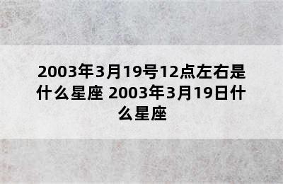 2003年3月19号12点左右是什么星座 2003年3月19日什么星座